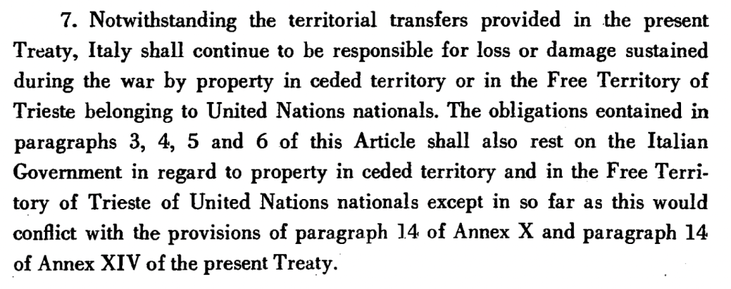 Notwithstanding the territorial transfers provided in the present Treaty, Italy shall continue to be responsible for loss or damage sustained during the war by property in ceded territory or in the Free Territory of Trieste belonging to United Nations nationals.